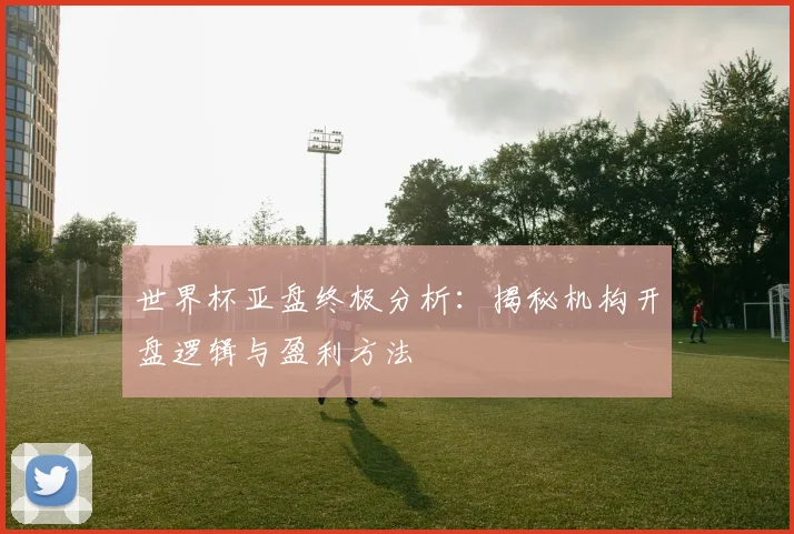 世界杯亚盘终极分析:揭秘机构开盘逻辑与盈利方法