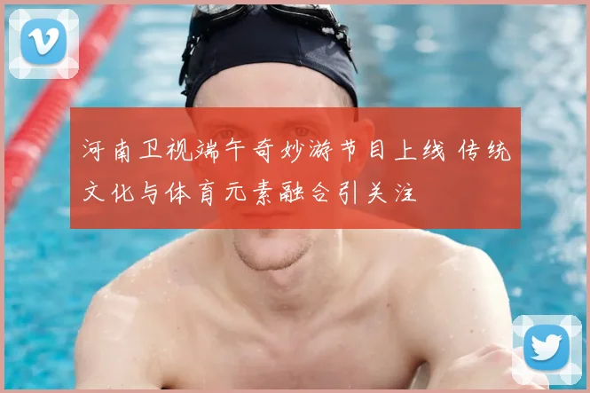 河南卫视端午奇妙游节目上线 传统文化与体育元素融合引关注