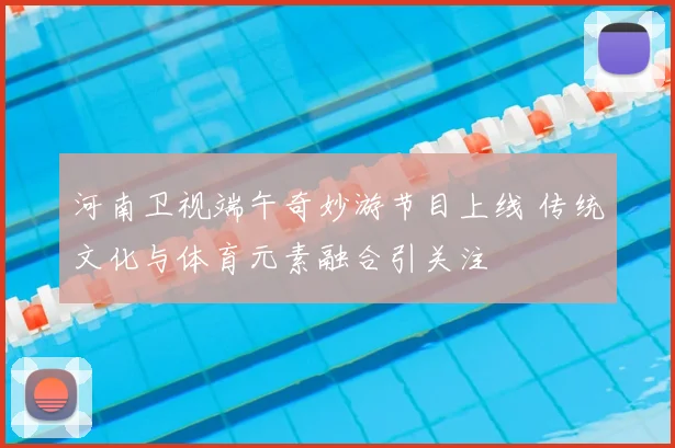 河南卫视端午奇妙游节目上线 传统文化与体育元素融合引关注