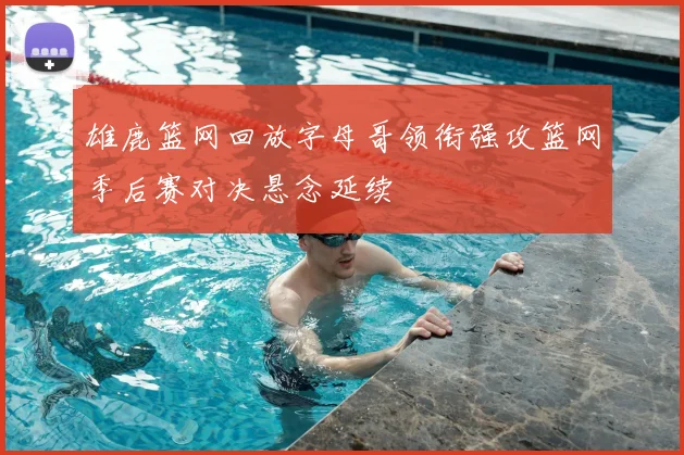 雄鹿篮网回放字母哥领衔强攻篮网季后赛对决悬念延续