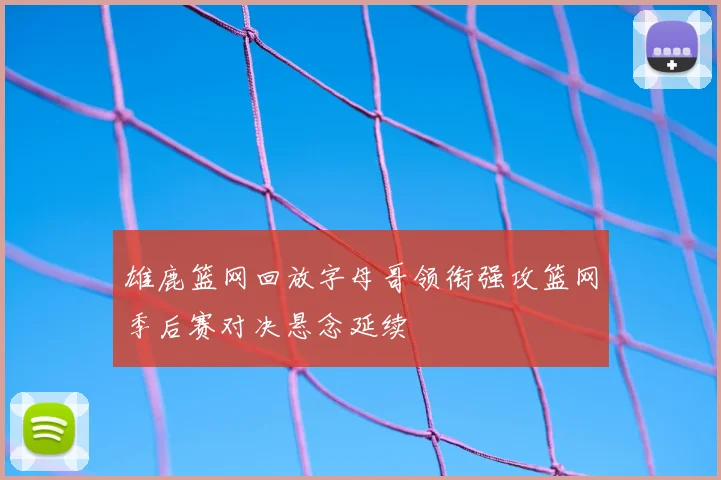 雄鹿篮网回放字母哥领衔强攻篮网季后赛对决悬念延续