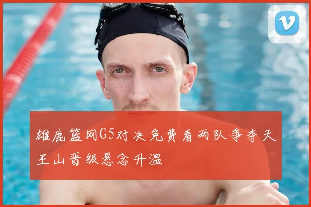 雄鹿篮网G5对决免费看两队争夺天王山晋级悬念升温