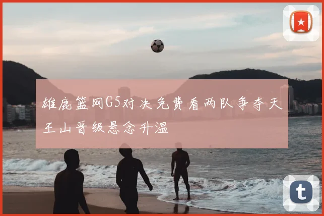 雄鹿篮网G5对决免费看两队争夺天王山晋级悬念升温