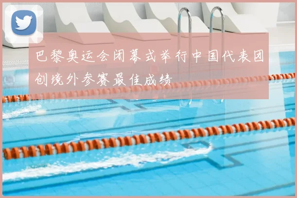 巴黎奥运会闭幕式举行中国代表团创境外参赛最佳成绩