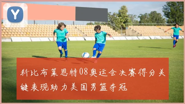 科比布莱恩特08奥运会决赛得分关键表现助力美国男篮夺冠