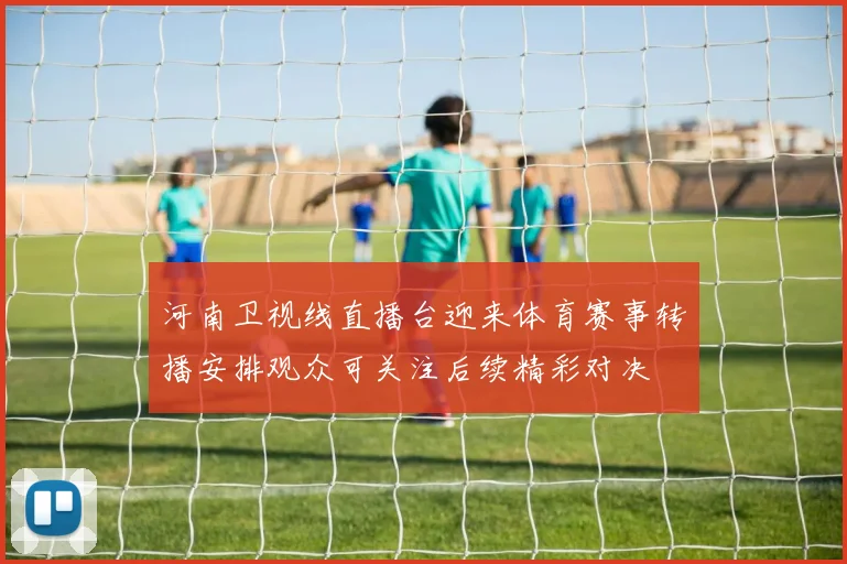 河南卫视线直播台迎来体育赛事转播安排观众可关注后续精彩对决