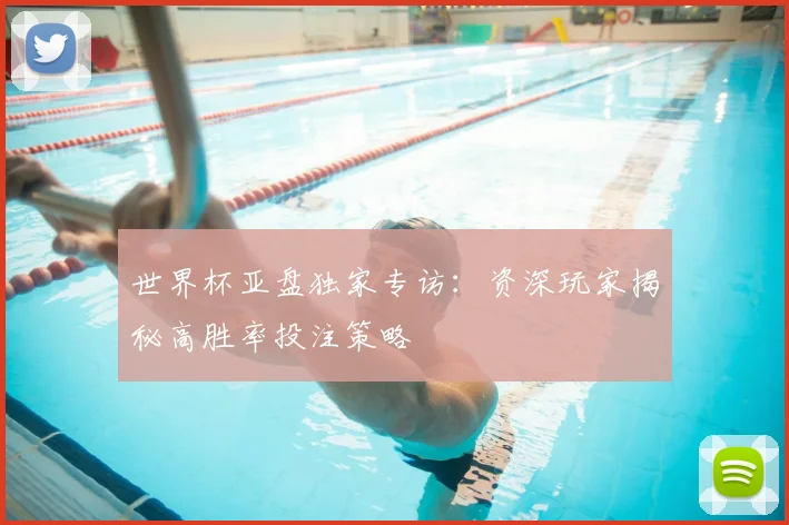 世界杯亚盘独家专访：资深玩家揭秘高胜率投注策略