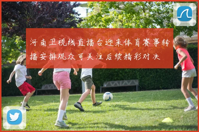 河南卫视线直播台迎来体育赛事转播安排观众可关注后续精彩对决