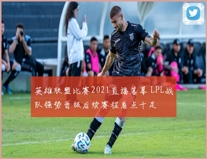 英雄联盟比赛2021直播落幕 LPL战队强势晋级后续赛程看点十足