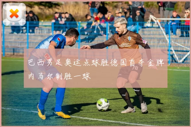 巴西男足奥运点球胜德国首夺金牌内马尔制胜一球