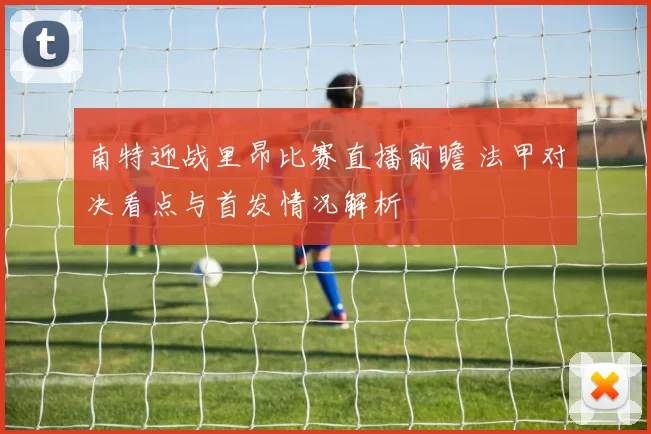 南特迎战里昂比赛直播前瞻 法甲对决看点与首发情况解析