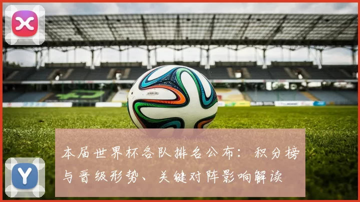 本届世界杯各队排名公布：积分榜与晋级形势、关键对阵影响解读