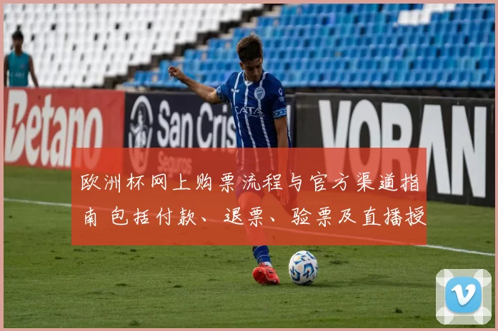 欧洲杯网上购票流程与官方渠道指南 包括付款、退票、验票及直播授权