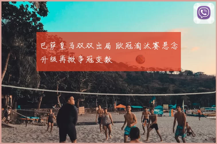 巴萨皇马双双出局 欧冠淘汰赛悬念升级再掀争冠变数