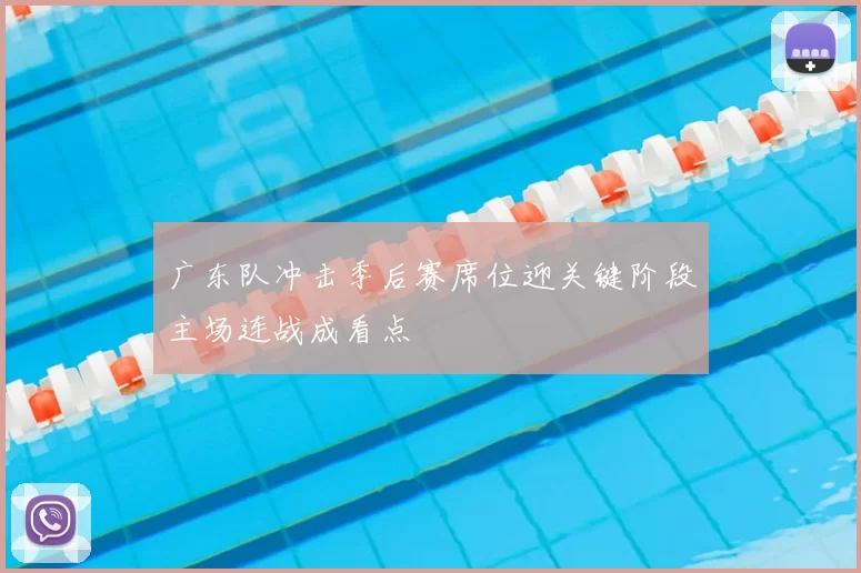 广东队冲击季后赛席位迎关键阶段主场连战成看点