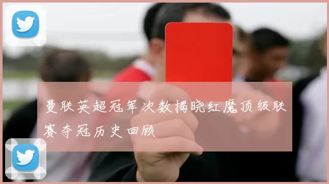 曼联英超冠军次数揭晓红魔顶级联赛夺冠历史回顾