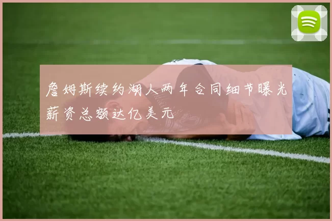 詹姆斯续约湖人两年合同细节曝光薪资总额达亿美元