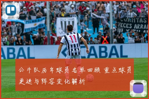 公牛队历年球员名单回顾 重点球员更迭与阵容变化解析
