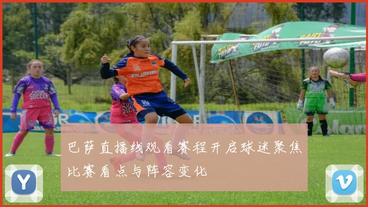 巴萨直播线观看赛程开启球迷聚焦比赛看点与阵容变化