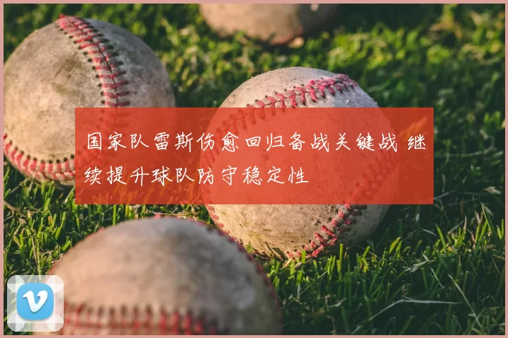 国家队雷斯伤愈回归备战关键战 继续提升球队防守稳定性