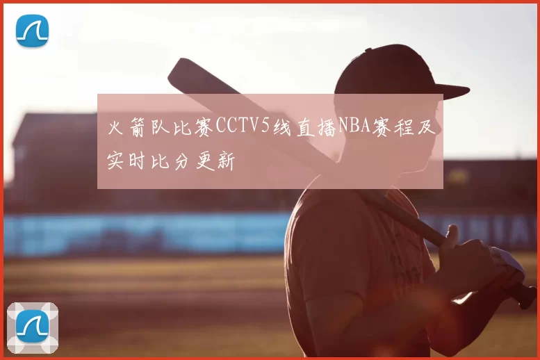 火箭队比赛CCTV5线直播NBA赛程及实时比分更新