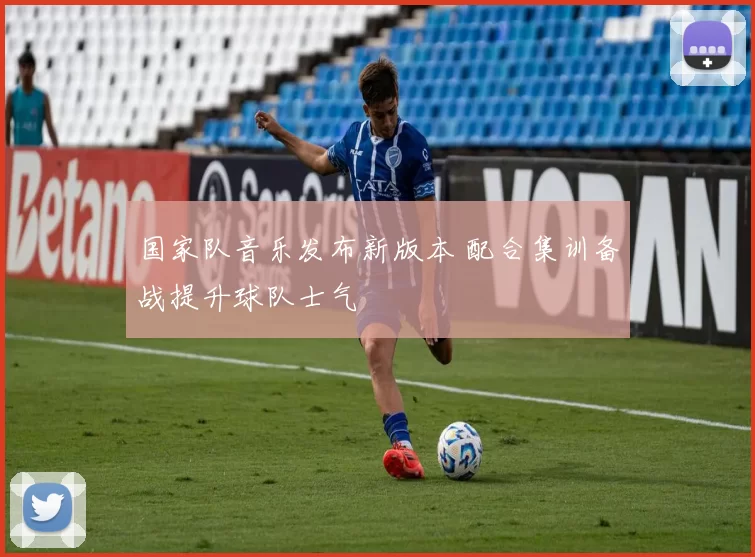 国家队音乐发布新版本 配合集训备战提升球队士气