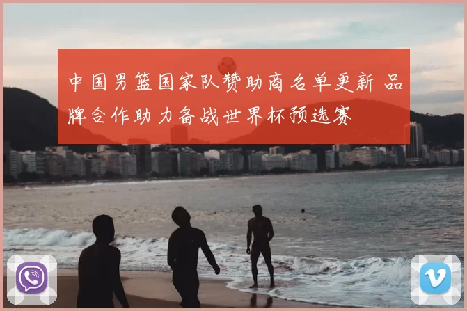中国男篮国家队赞助商名单更新 品牌合作助力备战世界杯预选赛