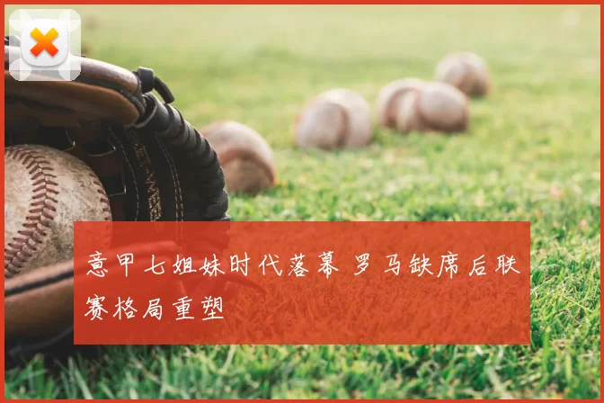 意甲七姐妹时代落幕 罗马缺席后联赛格局重塑