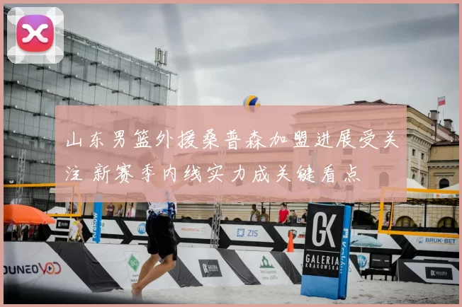 山东男篮外援桑普森加盟进展受关注 新赛季内线实力成关键看点