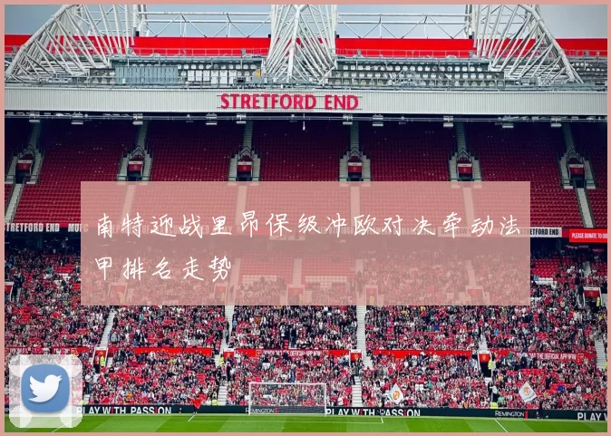 南特迎战里昂保级冲欧对决牵动法甲排名走势