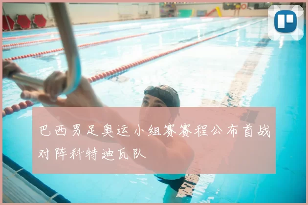 巴西男足奥运小组赛赛程公布首战对阵科特迪瓦队