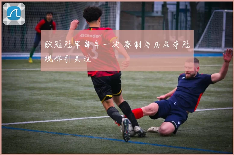 欧冠冠军每年一次 赛制与历届夺冠规律引关注