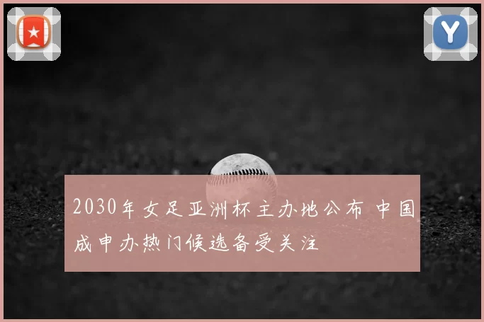 2030年女足亚洲杯主办地公布 中国成申办热门候选备受关注