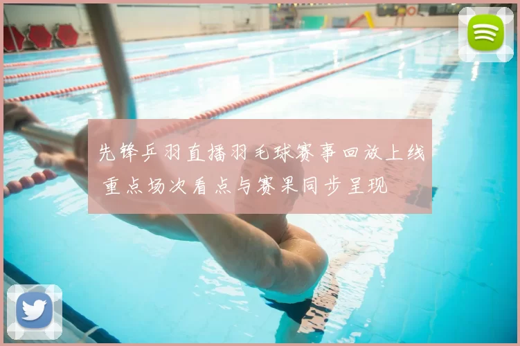 先锋乒羽直播羽毛球赛事回放上线 重点场次看点与赛果同步呈现
