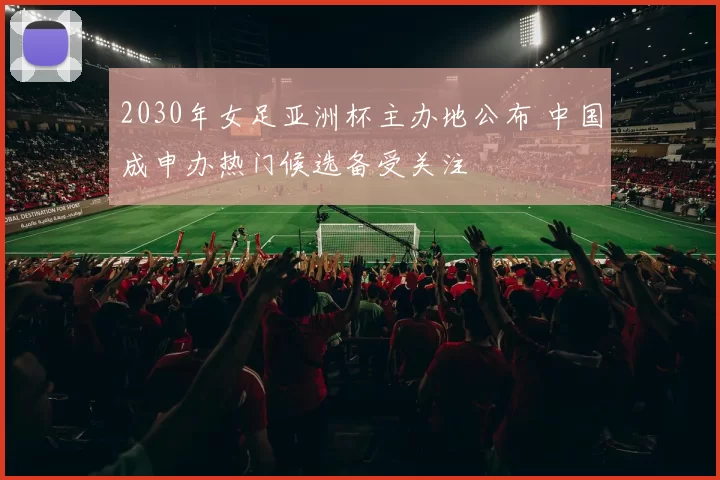 2030年女足亚洲杯主办地公布 中国成申办热门候选备受关注