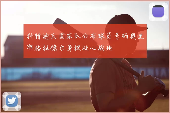 科特迪瓦国家队公布球员号码奥里耶格拉德尔身披核心战袍