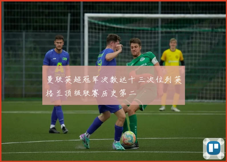 曼联英超冠军次数达十三次位列英格兰顶级联赛历史第二