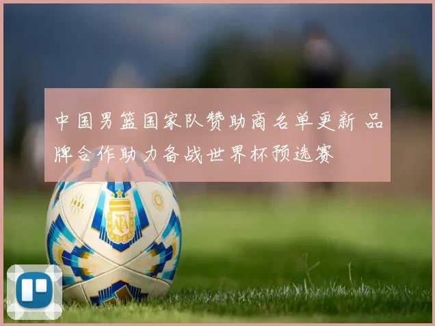 中国男篮国家队赞助商名单更新 品牌合作助力备战世界杯预选赛