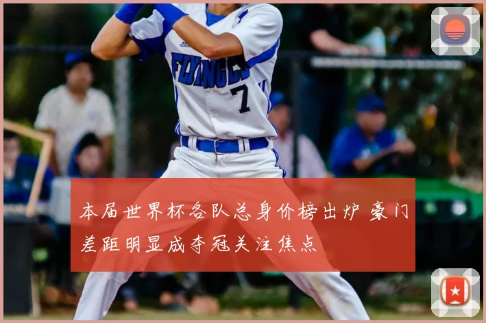 本届世界杯各队总身价榜出炉 豪门差距明显成夺冠关注焦点