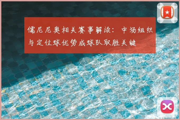 儒尼尼奥相关赛事解读：中场组织与定位球优势成球队取胜关键