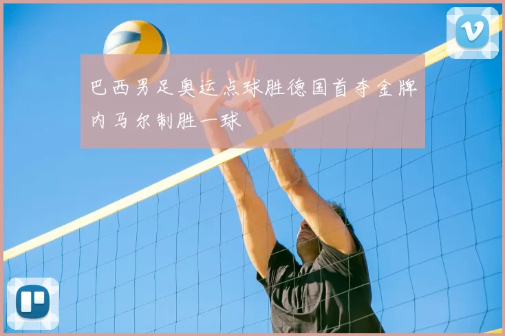 巴西男足奥运点球胜德国首夺金牌内马尔制胜一球