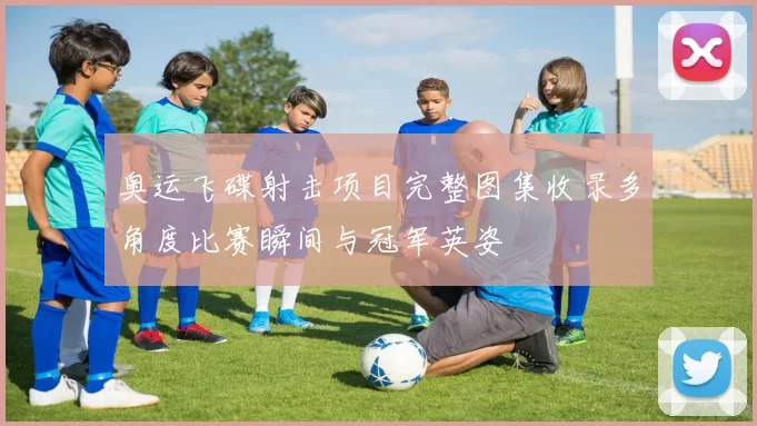 奥运飞碟射击项目完整图集收录多角度比赛瞬间与冠军英姿