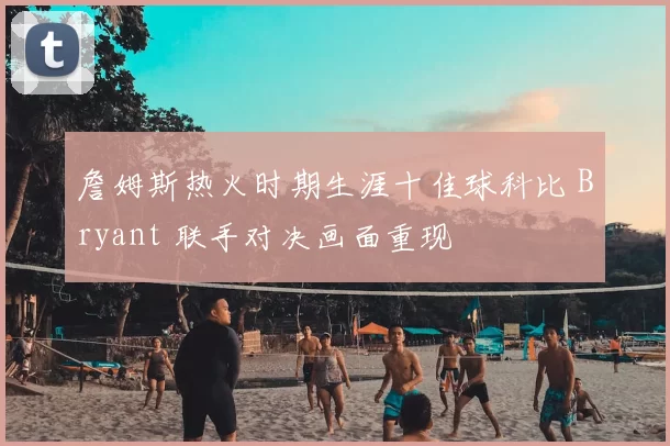 詹姆斯热火时期生涯十佳球科比 Bryant 联手对决画面重现