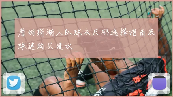 詹姆斯湖人队球衣尺码选择指南及球迷购买建议