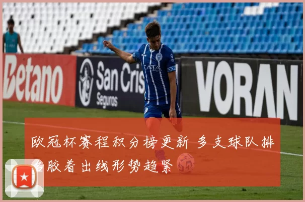 欧冠杯赛程积分榜更新 多支球队排名胶着出线形势趋紧