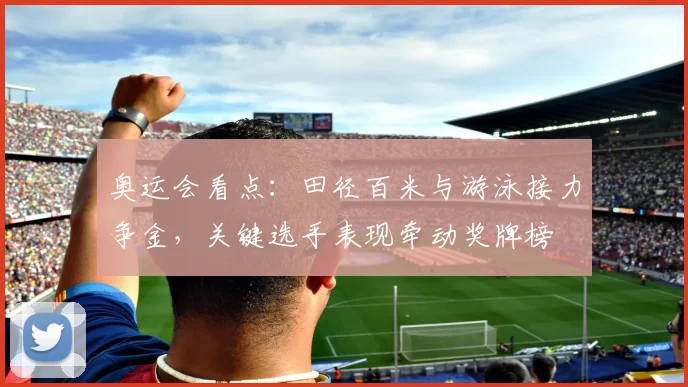 奥运会看点：田径百米与游泳接力争金，关键选手表现牵动奖牌榜