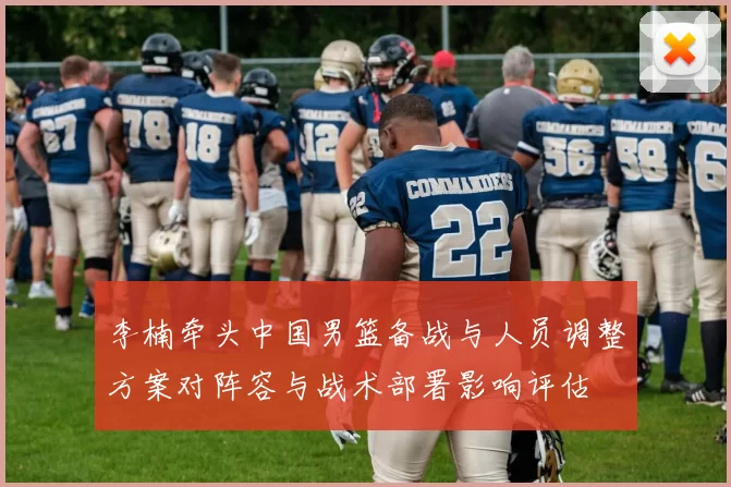李楠牵头中国男篮备战与人员调整方案对阵容与战术部署影响评估