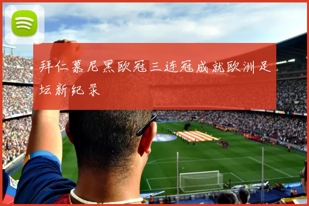 拜仁慕尼黑欧冠三连冠成就欧洲足坛新纪录