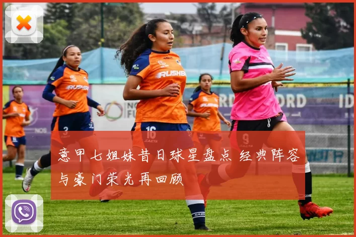 意甲七姐妹昔日球星盘点 经典阵容与豪门荣光再回顾