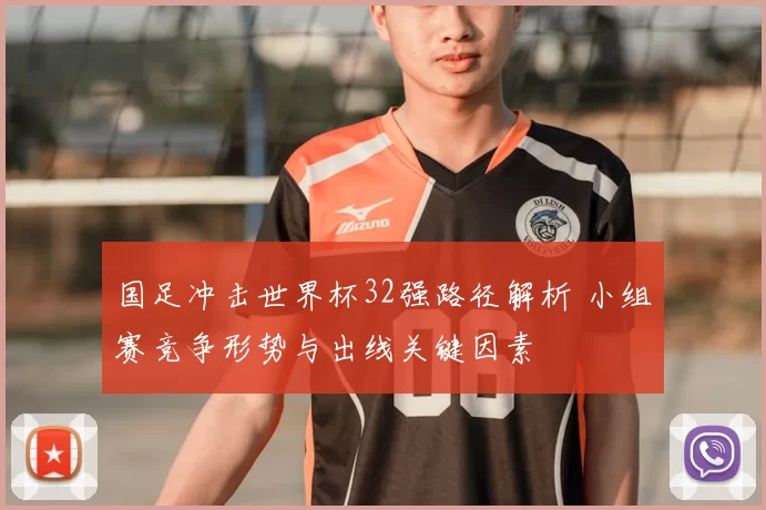 国足冲击世界杯32强路径解析 小组赛竞争形势与出线关键因素